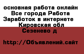 основная работа онлайн - Все города Работа » Заработок в интернете   . Кировская обл.,Сезенево д.